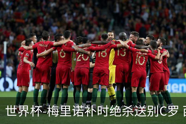 世界杯-梅里诺补时绝杀送别C罗 西班牙1-0葡萄牙进8强