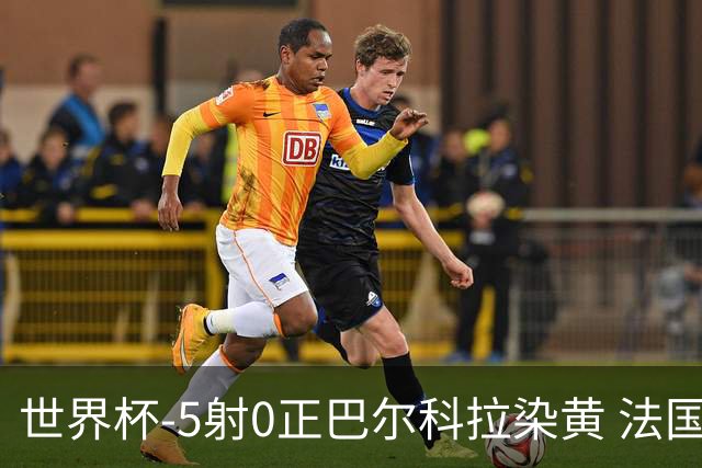 世界杯-5射0正巴尔科拉染黄 法国队半场暂0-0巴拉圭