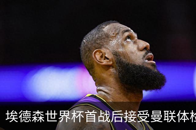 埃德森世界杯首战后接受曼联体检，周薪曝光！被看好适应英超原因揭秘