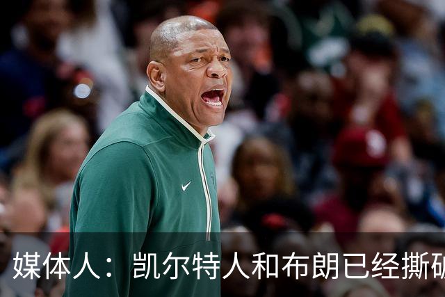 媒体人：凯尔特人和布朗已经撕破脸了 不想太难看只得赶紧处理掉
