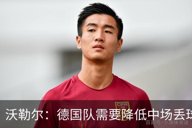 沃勒尔：德国队需要降低中场丢球失误，踢巴拉圭时我们会尽全力