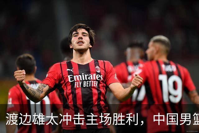 渡边雄太冲击主场胜利，中国男篮需警惕忍不住的对手