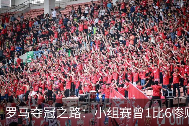 罗马夺冠之路：小组赛曾1比6惨败 4遇博德闪耀只1胜