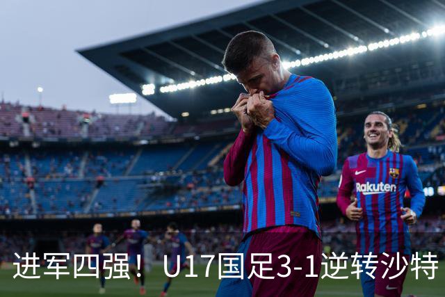 进军四强！U17国足3-1逆转沙特 何思凡传射+一条龙万项赵松源破门