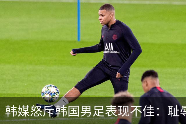 韩媒怒斥韩国男足表现不佳：耻辱！世界杯历史最低水平，难以晋级32强